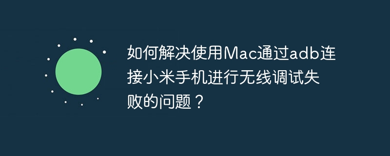 如何解决使用mac通过adb连接小米手机进行无线调试失败的问题？