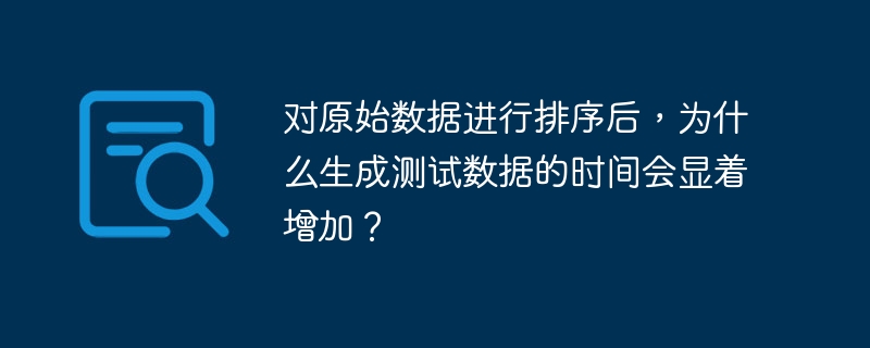 对原始数据进行排序后，为什么生成测试数据的时间会显着增加？
