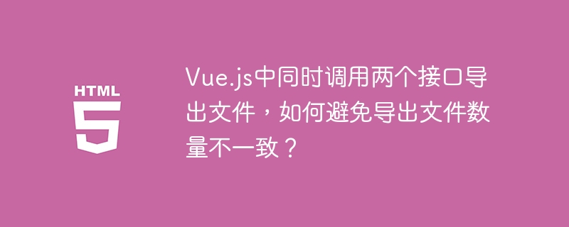 Vue.js中同时调用两个接口导出文件，如何避免导出文件数量不一致？