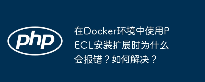 在Docker环境中使用PECL安装扩展时为什么会报错？如何解决？