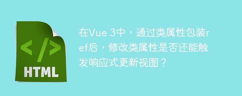 在Vue 3中，通过类属性包装ref后，修改类属性是否还能触发响应式更新视图？