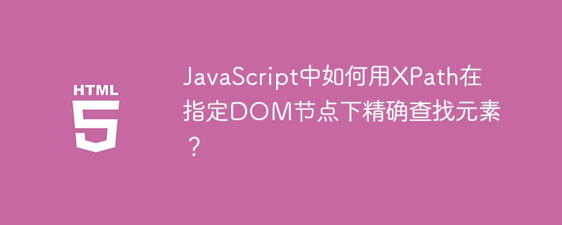 JavaScript中如何用XPath在指定DOM节点下精确查找元素？