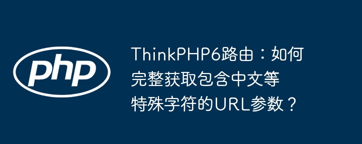 thinkphp6路由：如何完整获取包含中文等特殊字符的url参数？