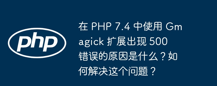 在 php 7.4 中使用 gmagick 扩展出现 500 错误的原因是什么？如何解决这个问题？