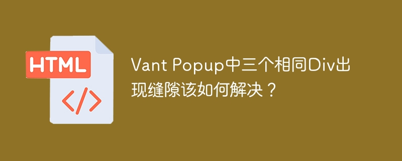 Vant Popup中三个相同Div出现缝隙该如何解决？