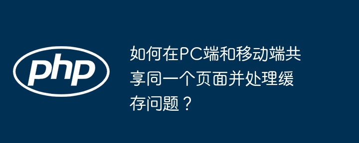 如何在pc端和移动端共享同一个页面并处理缓存问题？