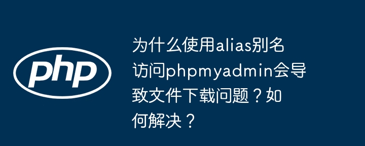 为什么使用alias别名访问phpmyadmin会导致文件下载问题？如何解决？