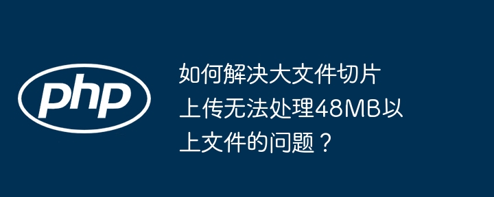 如何解决大文件切片上传无法处理48mb以上文件的问题？