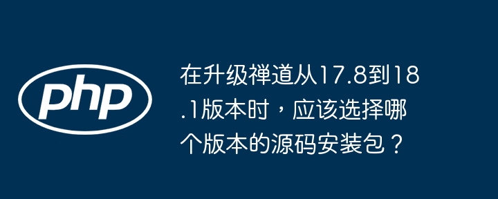 在升级禅道从17.8到18.1版本时，应该选择哪个版本的源码安装包？