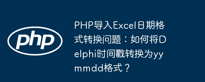 php导入excel日期格式转换问题：如何将delphi时间戳转换为yymmdd格式？