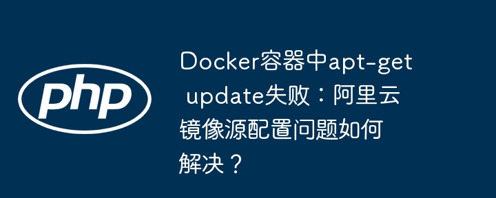 Docker容器中apt-get update失败：阿里云镜像源配置问题如何解决？