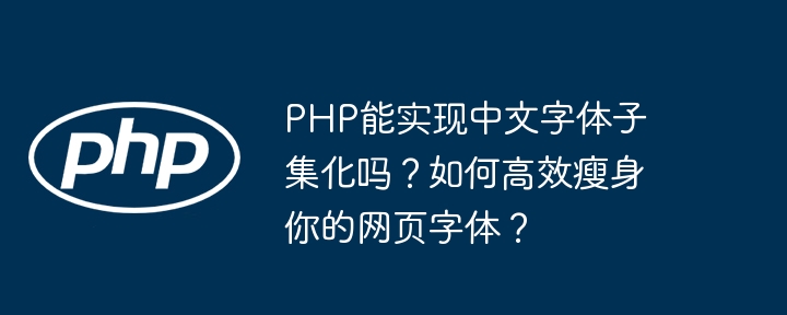 php能实现中文字体子集化吗？如何高效瘦身你的网页字体？