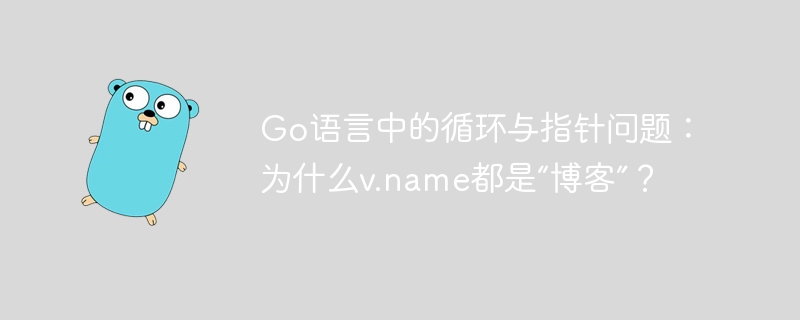 Go语言中的循环与指针问题：为什么v.name都是“博客”？