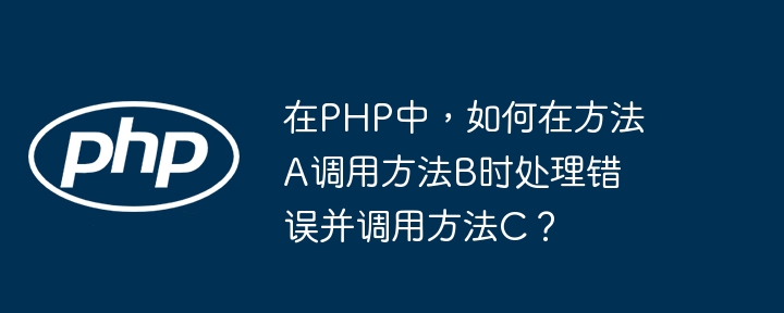 在PHP中，如何在方法A调用方法B时处理错误并调用方法C？