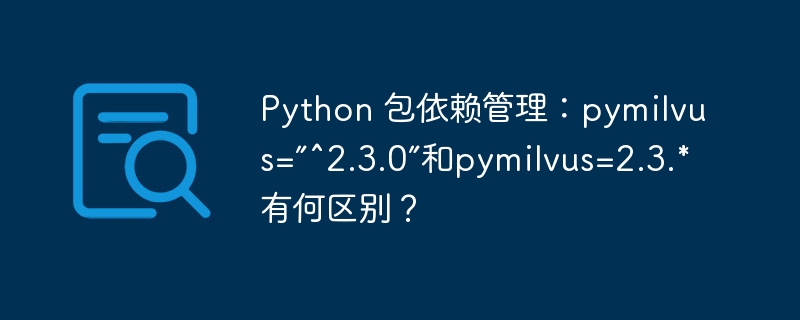 python 包依赖管理：pymilvus=”^2.3.0”和pymilvus=2.3.*有何区别？