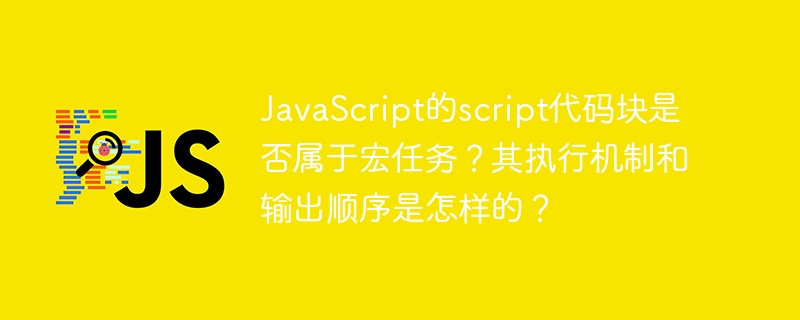 JavaScript的script代码块是否属于宏任务？其执行机制和输出顺序是怎样的？