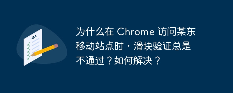 为什么在 Chrome 访问某东移动站点时，滑块验证总是不通过？如何解决？