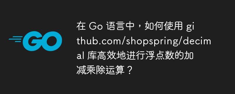 在 Go 语言中，如何使用 github.com/shopspring/decimal 库高效地进行浮点数的加减乘除运算？