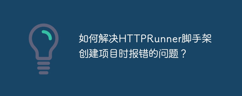 如何解决httprunner脚手架创建项目时报错的问题？