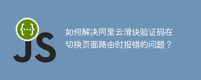 如何解决阿里云滑块验证码在切换页面路由时报错的问题？