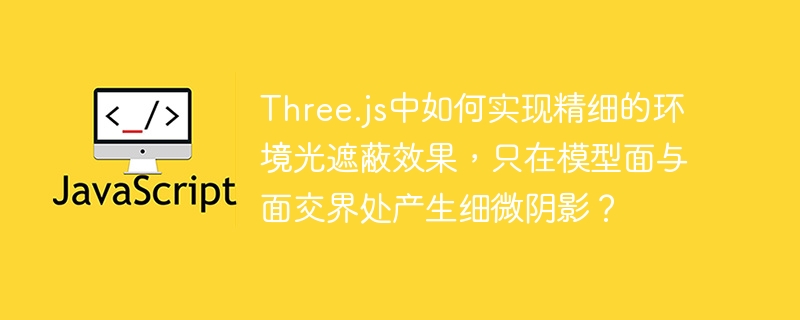 Three.js中如何实现精细的环境光遮蔽效果，只在模型面与面交界处产生细微阴影？