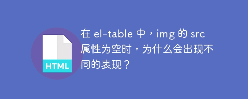 在 el-table 中，img 的 src 属性为空时，为什么会出现不同的表现？