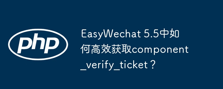 easywechat 5.5中如何高效获取component_verify_ticket？