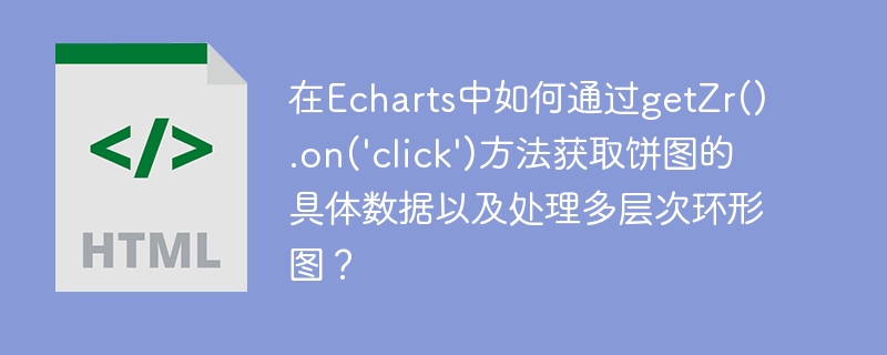 在Echarts中如何通过getZr().on(‘click’)方法获取饼图的具体数据以及处理多层次环形图？