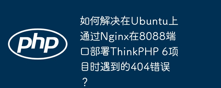 如何解决在ubuntu上通过nginx在8088端口部署thinkphp 6项目时遇到的404错误？