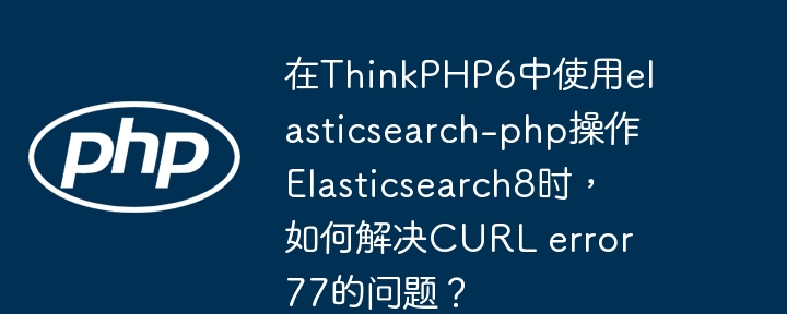 在thinkphp6中使用elasticsearch-php操作elasticsearch8时，如何解决curl error 77的问题？