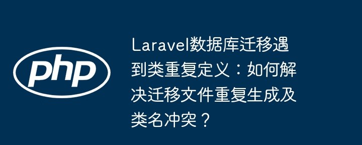 laravel数据库迁移遇到类重复定义：如何解决迁移文件重复生成及类名冲突？