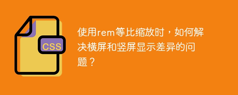 使用rem等比缩放时，如何解决横屏和竖屏显示差异的问题？