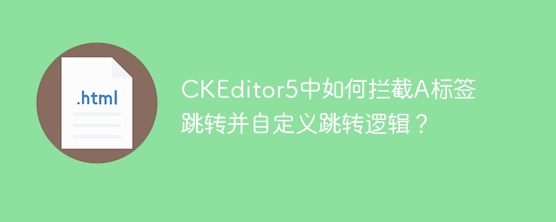 CKEditor5中如何拦截A标签跳转并自定义跳转逻辑？