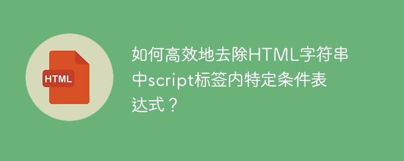 如何高效地去除HTML字符串中script标签内特定条件表达式？