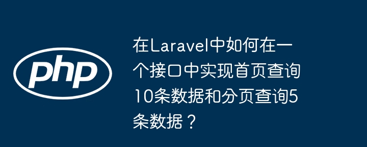 在laravel中如何在一个接口中实现首页查询10条数据和分页查询5条数据？