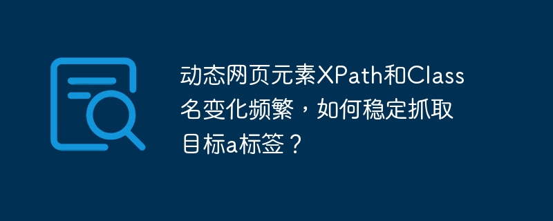 动态网页元素xpath和class名变化频繁，如何稳定抓取目标a标签？