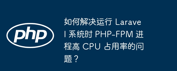 如何解决运行 laravel 系统时 php-fpm 进程高 cpu 占用率的问题？