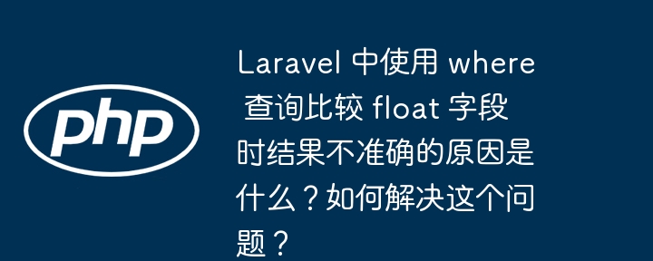 laravel 中使用 where 查询比较 float 字段时结果不准确的原因是什么？如何解决这个问题？