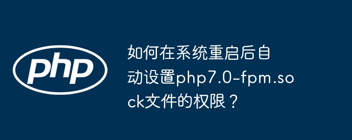如何在系统重启后自动设置php7.0-fpm.sock文件的权限？