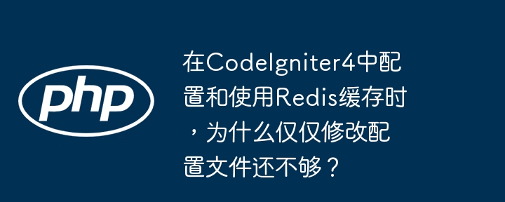 在codeigniter4中配置和使用redis缓存时，为什么仅仅修改配置文件还不够？
