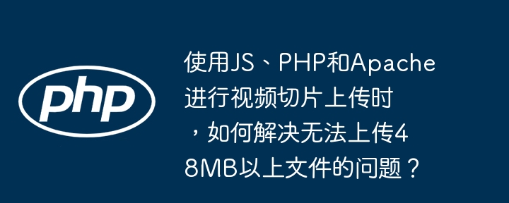 使用js、php和apache进行视频切片上传时，如何解决无法上传48mb以上文件的问题？