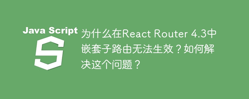 为什么在React Router 4.3中嵌套子路由无法生效？如何解决这个问题？