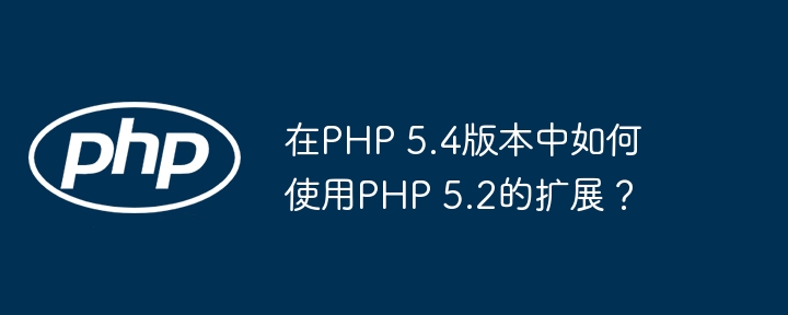 在php 5.4版本中如何使用php 5.2的扩展？