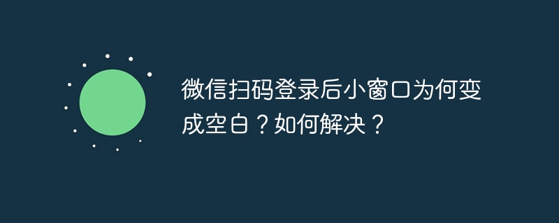 微信扫码登录后小窗口为何变成空白？如何解决？