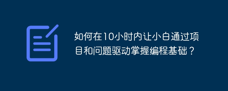 如何在10小时内让小白通过项目和问题驱动掌握编程基础？