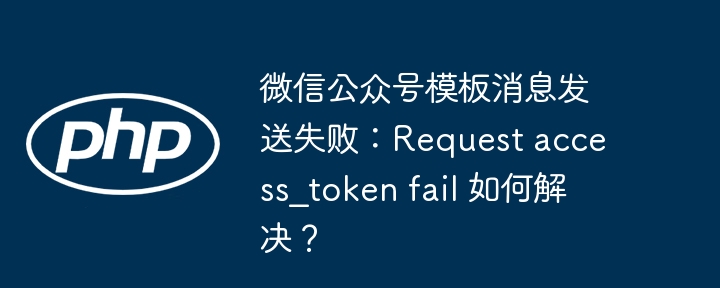 微信公众号模板消息发送失败：Request access_token fail 如何解决？