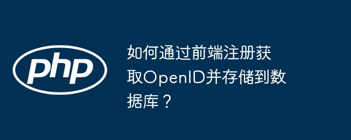 如何通过前端注册获取openid并存储到数据库？