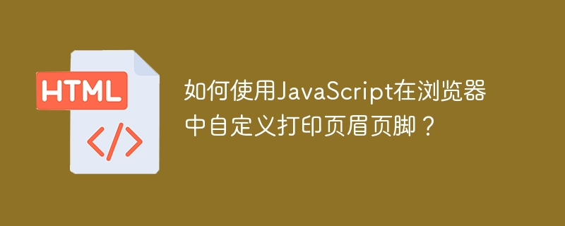 如何使用JavaScript在浏览器中自定义打印页眉页脚？