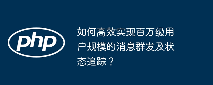 如何高效实现百万级用户规模的消息群发及状态追踪？
