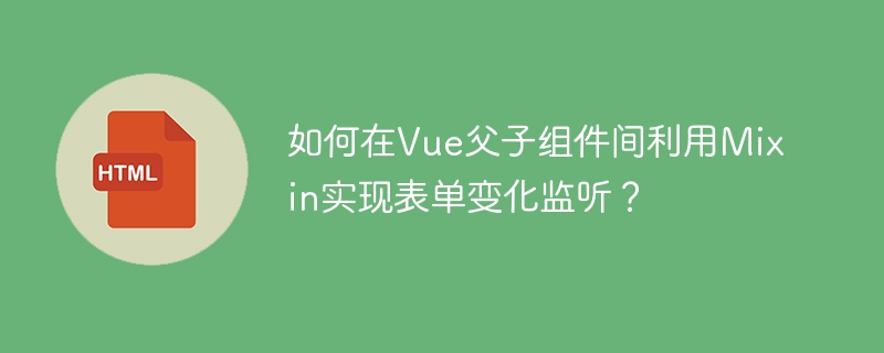 如何在Vue父子组件间利用Mixin实现表单变化监听？